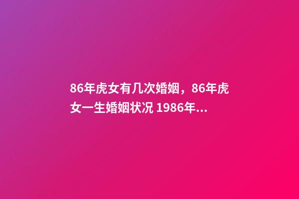 86年虎女有几次婚姻，86年虎女一生婚姻状况 1986年属虎女一生有几次婚姻，1986年的虎女,要经历几段婚姻-第1张-观点-玄机派